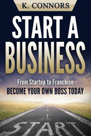 Kniha Start a Business: From Startup to Franchise - Become Your Own Boss Today K  Connors