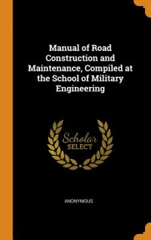 Kniha Manual of Road Construction and Maintenance, Compiled at the School of Military Engineering ANONYMOUS