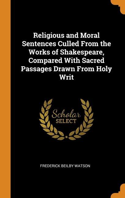 Carte Religious and Moral Sentences Culled From the Works of Shakespeare, Compared With Sacred Passages Drawn From Holy Writ FREDERICK BE WATSON