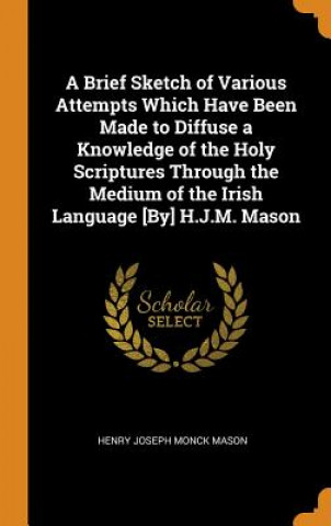 Knjiga Brief Sketch of Various Attempts Which Have Been Made to Diffuse a Knowledge of the Holy Scriptures Through the Medium of the Irish Language [by] H.J. HENRY JOSEPH MASON