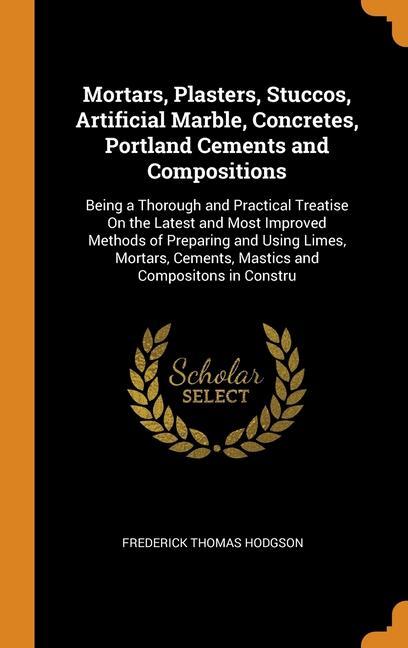 Carte Mortars, Plasters, Stuccos, Artificial Marble, Concretes, Portland Cements and Compositions FREDERICK T HODGSON