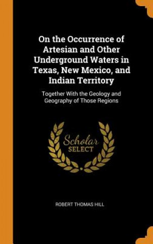 Knjiga On the Occurrence of Artesian and Other Underground Waters in Texas, New Mexico, and Indian Territory ROBERT THOMAS HILL