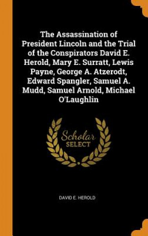 Kniha Assassination of President Lincoln and the Trial of the Conspirators David E. Herold, Mary E. Surratt, Lewis Payne, George A. Atzerodt, Edward Spangle DAVID E. HEROLD