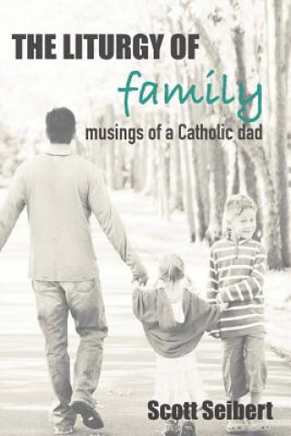 Carte The Liturgy of Family: Musings of a Catholic Dad Scott Seibert