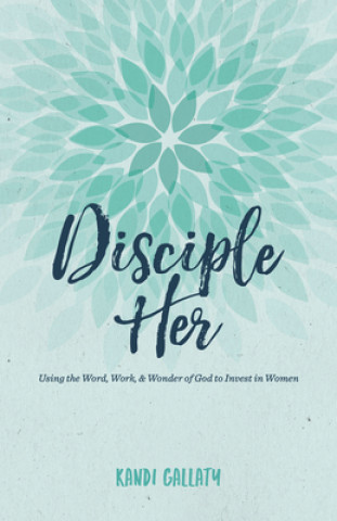 Knjiga Disciple Her: Using the Word, Work, & Wonder of God to Invest in Women Kandi Gallaty