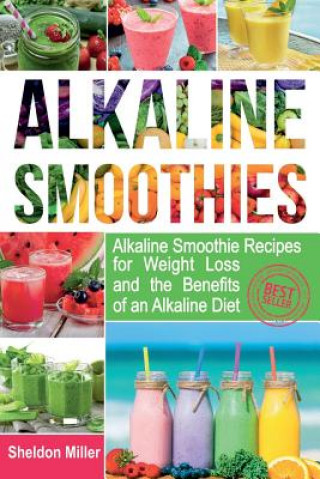 Knjiga Alkaline Smoothies: Alkaline Smoothie Recipes for Weight Loss and the Benefits of an Alkaline Diet - Alkaline Drinks Your Way to Vibrant H Sheldon Miller