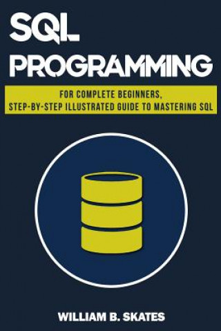 Knjiga SQL: Programming for Beginners & Intermediates, Step-By-Step Illustrated Guide to Mastering SQL William B Skates
