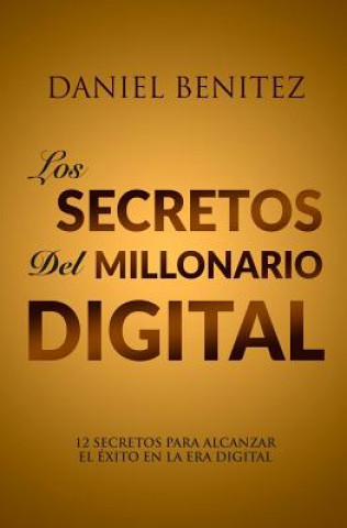 Kniha Los Secretos Del Millonario Digital: o 12 SECRETOS PARA ALCANZAR EL EXITO EN LA ERA DIGITAL . Daniel Benitez