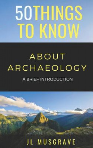 Kniha 50 Things to Know about Archaeology: A Brief Introduction Greater Than a Tourist