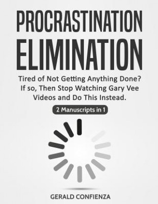 Könyv Procrastination Elimination: Tired of Not Getting Anything Done? If So, Then Stop Watching Gary Vee Videos and Do This Instead (2 Manuscripts in 1) Gerald Confienza