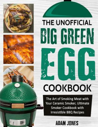 Könyv The Unofficial Big Green Egg Cookbook: The Art of Smoking Meat with Your Ceramic Smoker, Ultimate Smoker Cookbook with Irresistible BBQ Recipes Adam Jones