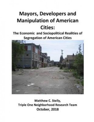 Kniha Mayors, Developers and the Manipulation of American Cities: The Economics and Sociopolitical Realities of Segregation of American Cities Matthew C Stelly