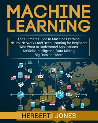 Kniha Machine Learning: The Ultimate Guide to Machine Learning, Neural Networks and Deep Learning for Beginners Who Want to Understand Applica Herbert Jones