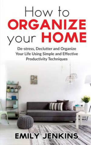 Knjiga How to Organize Your Home: De-stress, Declutter and Organize Your Life Using Simple and Effective Productivity Techniques Emily Jenkins