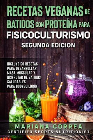 Carte RECETAS VEGANAS DE BATIDOS CON PROTEINA PARA FISICOCULTURISMO SEGUNDA EDICiON: INCLUYE 50 RECETAS PARA DESARROLLAR MASA MUSCULAR y DISFRUTAR DE UN BAT Mariana Correa