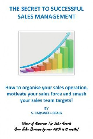 Carte The Secret to Successful Sales Management: How to organise your sales operation, motivate your sales force and smash your sales team targets! S Carswell-Craig