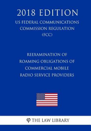 Kniha Reexamination of Roaming Obligations of Commercial Mobile Radio Service Providers (US Federal Communications Commission Regulation) (FCC) (2018 Editio The Law Library