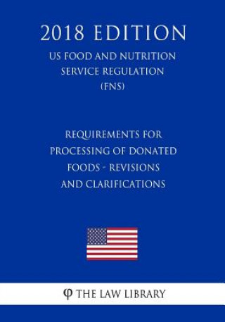 Knjiga Requirements for Processing of Donated Foods - Revisions and Clarifications (US Food and Nutrition Service Regulation) (FNS) (2018 Edition) The Law Library