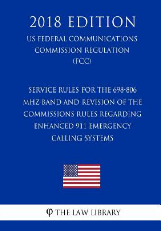 Książka Service Rules for the 698-806 MHz Band and Revision of the Commissions Rules Regarding Enhanced 911 Emergency Calling Systems (US Federal Communicatio The Law Library