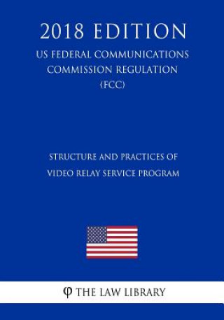 Книга Structure and Practices of Video Relay Service Program (US Federal Communications Commission Regulation) (FCC) (2018 Edition) The Law Library