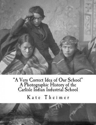 Könyv "a Very Correct Idea of Our School": A Photographic History of the Carlisle Indian Industrial School Kate Theimer