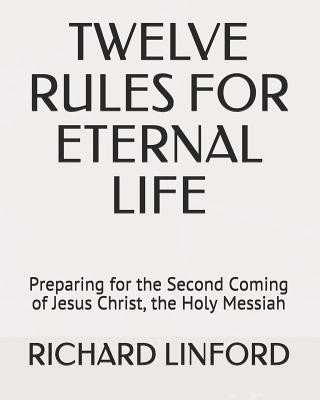 Könyv Twelve Rules for Eternal Life: Preparing for the Second Coming of Jesus Christ, the Holy Messiah Richard W Linford