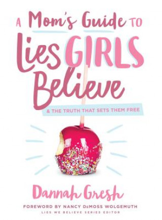 Book A Mom's Guide to Lies Girls Believe: And the Truth That Sets Them Free Dannah K. Gresh