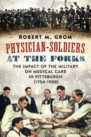Carte Physician-Soldiers at the Forks: The Impact of the Military on Medical Care in Pittsburgh (1754 - 1900) Robert M. Grom