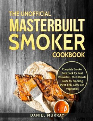 Könyv The Unofficial Masterbuilt Smoker Cookbook: Complete Smoker Cookbook for Real Pitmasters, the Ultimate Guide for Smoking Meat, Fish, Game and Vegetabl Daniel Murray