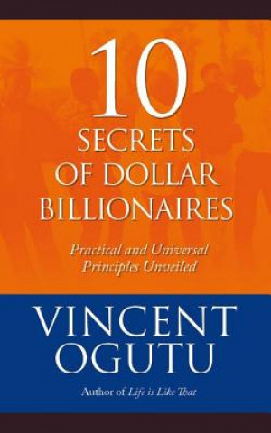 Kniha 10 Secrets of Dollar Billionaires: Practical and Universal Principles Unveiled Vincent Ogutu