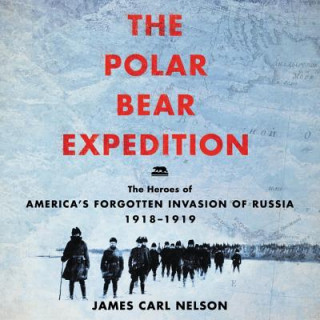 Digital The Polar Bear Expedition: The Heroes of America's Forgotten Invasion of Russia, 1918-1919 James Carl Nelson