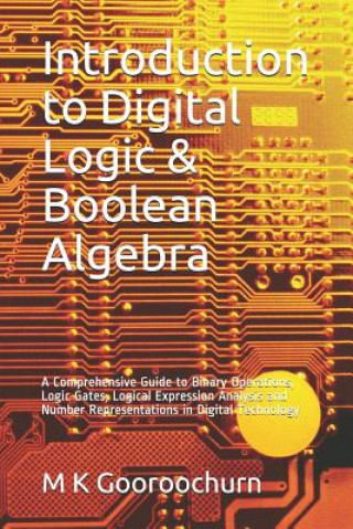 Carte Introduction to Digital Logic & Boolean Algebra: A Comprehensive Guide to Binary Operations, Logic Gates, Logical Expression Analysis and Number Repre M K Gooroochurn