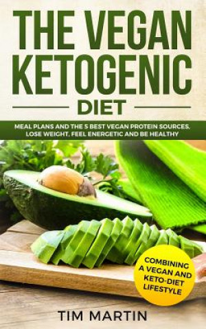 Könyv Vegan Ketogenic Diet: Combining a Vegan and Keto-Diet Lifestyle: Meal Plans and the 5 Best Vegan Protein Sources, Lose Weight, Feel Energeti Tim Martin