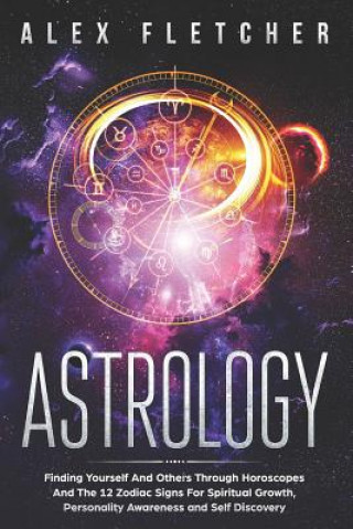 Carte Astrology: Finding Yourself And Others Through Horoscopes And The 12 Zodiac Signs For Spiritual Growth, Personality Awareness and Alex Fletcher