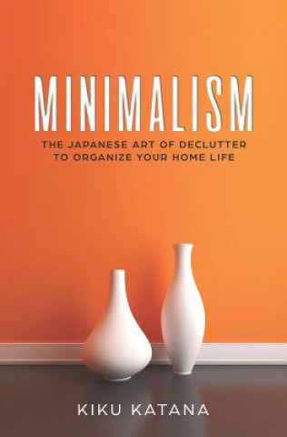 Книга Minimalism: The Japanese Art of Declutter to Organize Your Home Life Kiku Katana