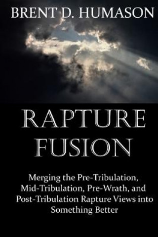 Książka Rapture Fusion: Merging the Pre-Tribulation, Mid-Tribulation, Pre-Wrath, and Post-Tribulation Rapture Views into Something Better Brent D Humason