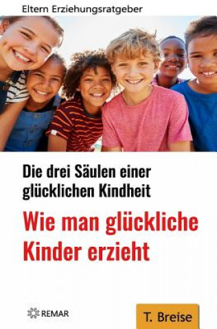 Kniha Wie Man Glückliche Kinder Erzieht: Die Drei Säulen Einer Glücklichen Kindheit - Eltern-Erziehungsratgeber T Breise