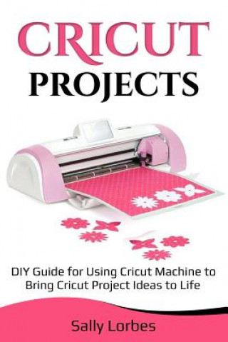 Book Cricut Projects: DIY Guide for Using Cricut Machine to Bring Cricut Project Ideas to Life Sally Lorbes