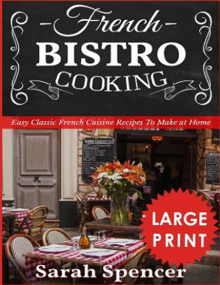 Kniha French Bistro Cooking ***large Print Edition***: Easy Classic French Cuisine Recipes to Make at Home Sarah Spencer