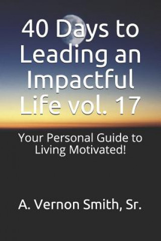 Kniha 40 Days to Leading an Impactful Life Vol. 17: Your Personal Guide to Living Motivated! Sr A Vernon Smith