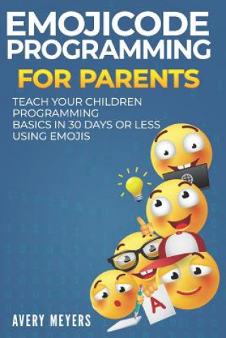 Knjiga Emojicode Programming for Parents: Teach your Children Programming Basics in 30 Days or Less Using Emojis Avery Meyers