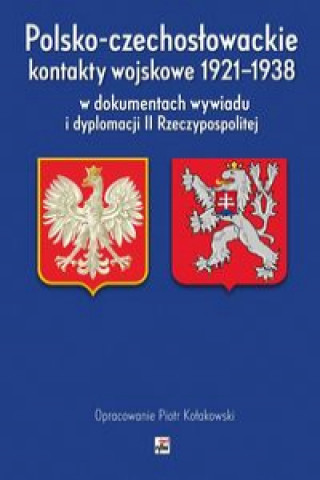 Kniha Polsko-czechosłowackie kontakty wojskowe 1921-1938 w dokumentach wywiadu i dyplomacji II Rzeczypospo Kołakowski Piotr