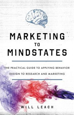 Book Marketing to Mindstates: The Practical Guide to Applying Behavior Design to Research and Marketing Will Leach