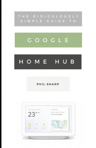 Carte The Ridiculously Simple Guide to Google Home Hub: A Practical Guide to Setting Up a Smart Home Phil Sharp