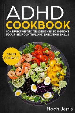 Carte ADHD Cookbook: Main Course - 80+ Effective Recipes Designed to Improve Focus, Self Control and Execution Skills (Autism & Add Friendl Noah Jerris