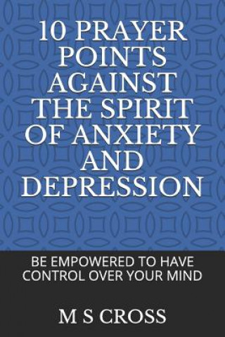 Carte 10 Prayer Points Against the Spirit of Anxiety and Depression: Be Empowered to Have Control Over Your Mind M S Cross