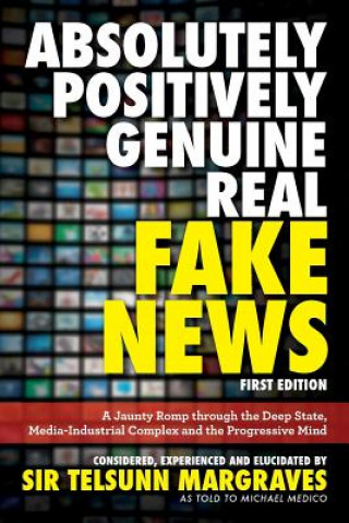 Könyv Absolutely, Positively, Genuine, Real Fake News: A Jaunty Romp through the Deep State, Media-Industrial Complex and the Progressive Mind Sir Telsunn Margraves