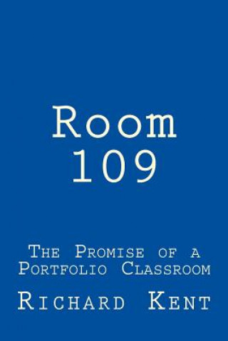 Kniha Room 109: The Promise of a Portfolio Classroom Richard Burt Kent