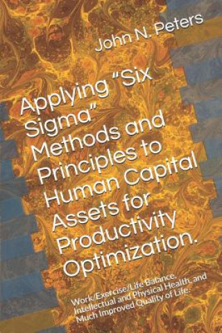 Knjiga Applying "six Sigma" Methods and Principles to Human Capital Assets for Productivity Optimization.: Work/Exercise/Life Balance, Intellectual and Physi John N Peters