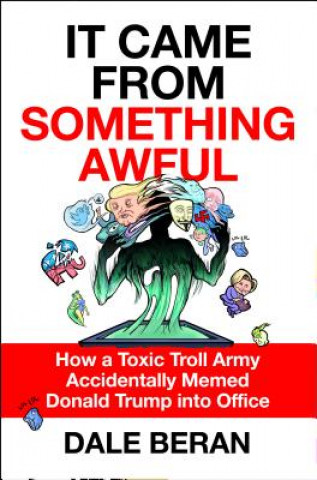 Buch It Came from Something Awful: How a Toxic Troll Army Accidentally Memed Donald Trump Into Office Dale Beran